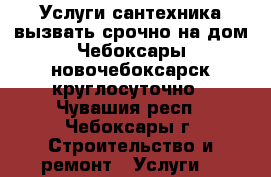 Услуги сантехника вызвать срочно на дом Чебоксары-новочебоксарск круглосуточно - Чувашия респ., Чебоксары г. Строительство и ремонт » Услуги   